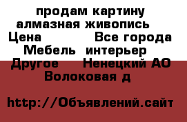 продам картину алмазная живопись  › Цена ­ 2 300 - Все города Мебель, интерьер » Другое   . Ненецкий АО,Волоковая д.